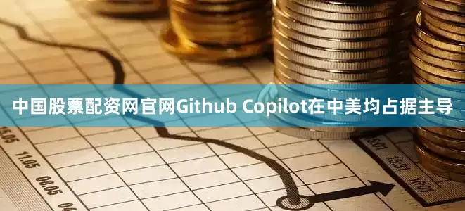 中国股票配资网官网Github Copilot在中美均占据主导