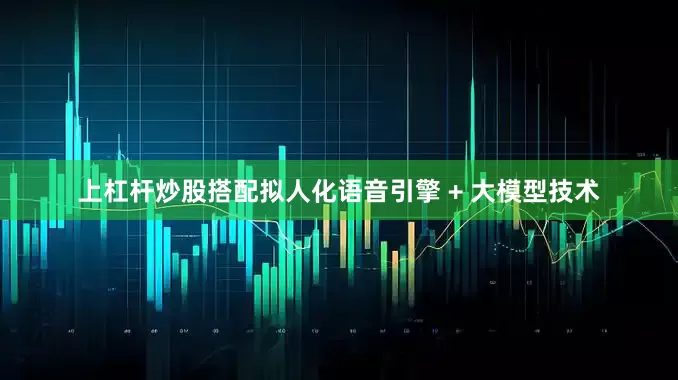 上杠杆炒股搭配拟人化语音引擎 + 大模型技术