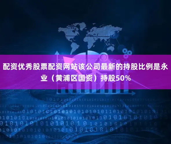 配资优秀股票配资网站该公司最新的持股比例是永业（黄浦区国资）持股50%
