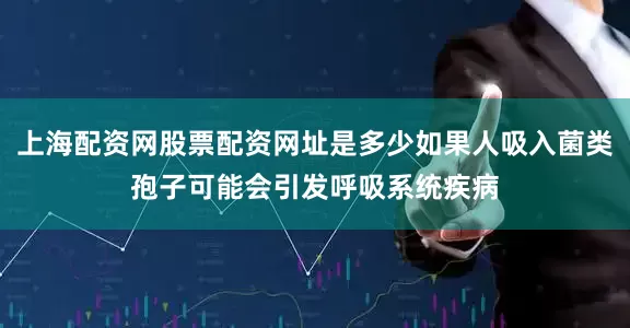 上海配资网股票配资网址是多少如果人吸入菌类孢子可能会引发呼吸系统疾病