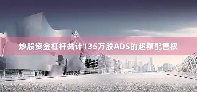 炒股资金杠杆共计135万股ADS的超额配售权