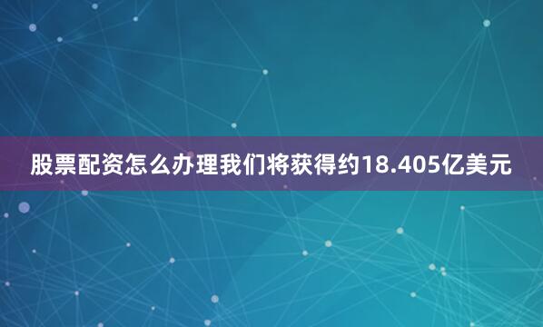 股票配资怎么办理我们将获得约18.405亿美元