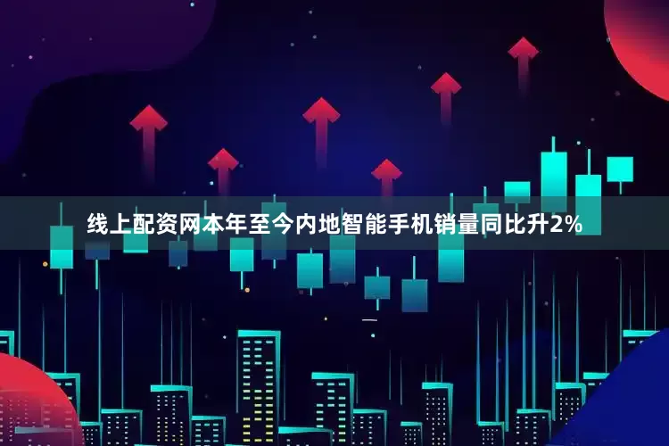 线上配资网本年至今内地智能手机销量同比升2%