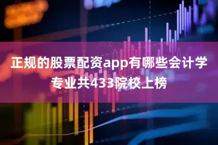 正规的股票配资app有哪些会计学专业共433院校上榜