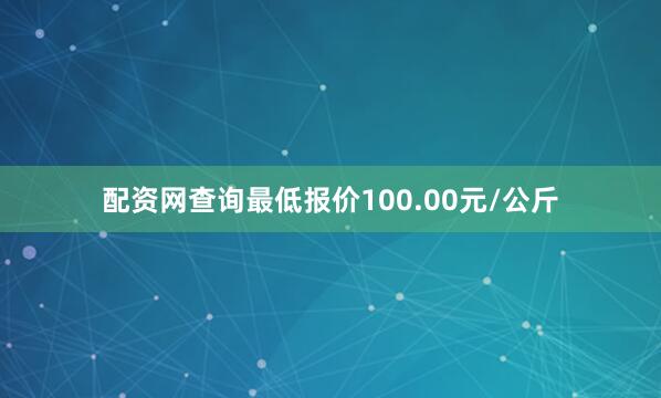 配资网查询最低报价100.00元/公斤