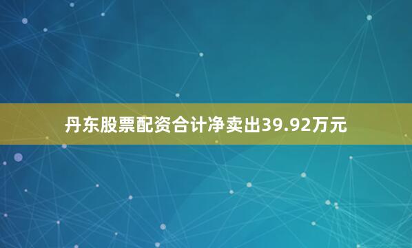丹东股票配资合计净卖出39.92万元