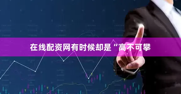 在线配资网有时候却是“高不可攀