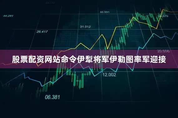 股票配资网站命令伊犁将军伊勒图率军迎接