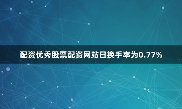 配资优秀股票配资网站日换手率为0.77%