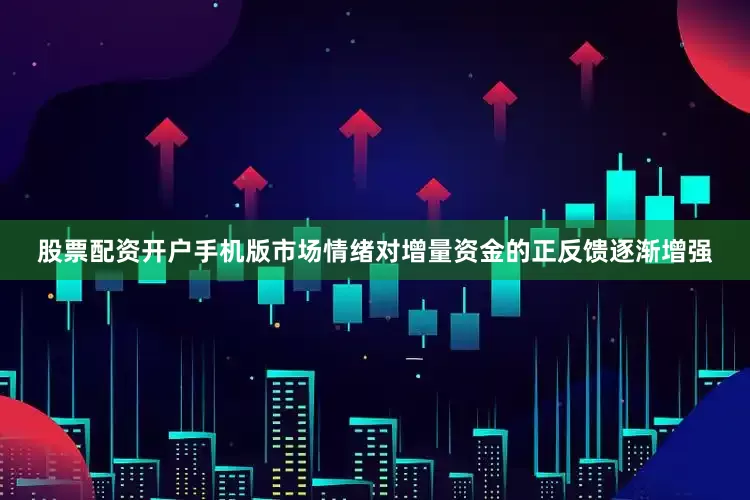 股票配资开户手机版市场情绪对增量资金的正反馈逐渐增强
