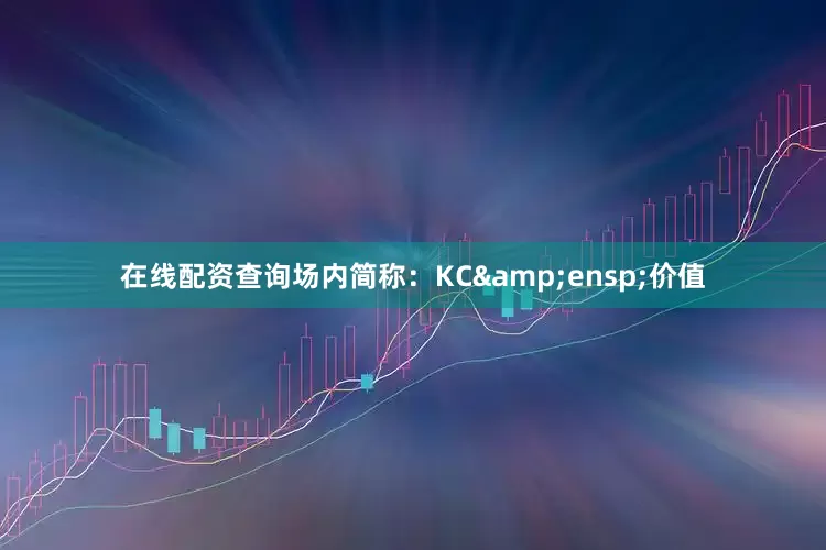 在线配资查询场内简称：KC&ensp;价值