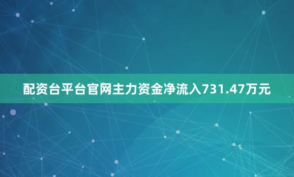 配资台平台官网主力资金净流入731.47万元