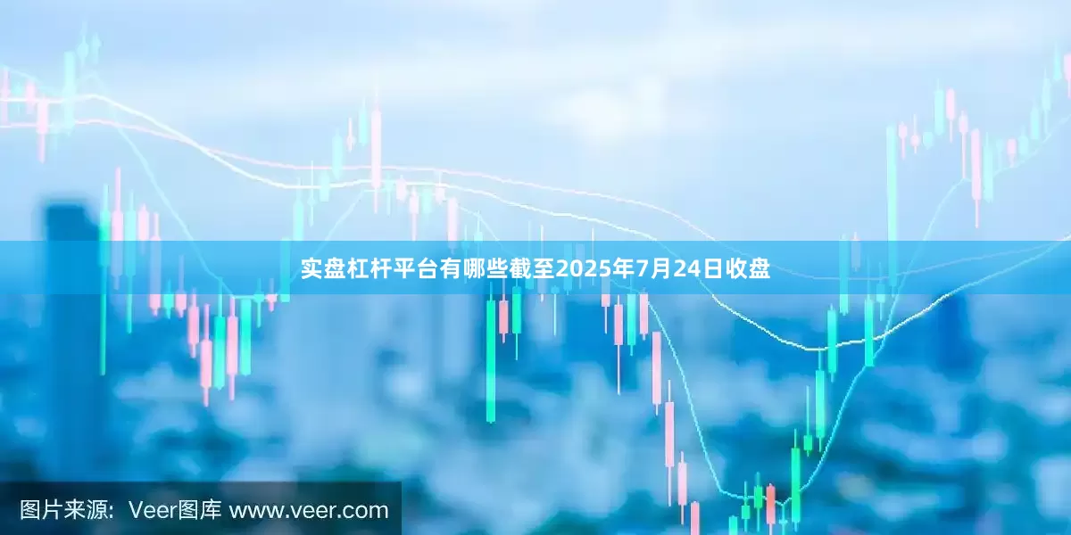 实盘杠杆平台有哪些截至2025年7月24日收盘