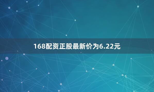 168配资正股最新价为6.22元