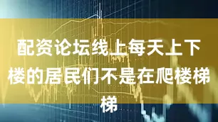 配资论坛线上每天上下楼的居民们不是在爬楼梯