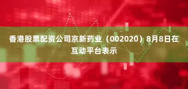 香港股票配资公司京新药业（002020）8月8日在互动平台表示