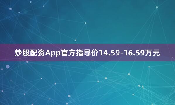 炒股配资App官方指导价14.59-16.59万元