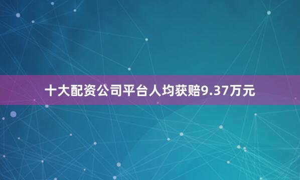 十大配资公司平台人均获赔9.37万元