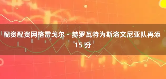 配资配资网格雷戈尔 - 赫罗瓦特为斯洛文尼亚队再添 15 分