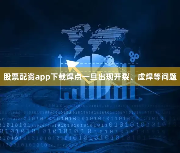 股票配资app下载焊点一旦出现开裂、虚焊等问题