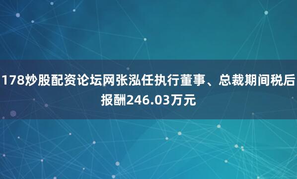 178炒股配资论坛网张泓任执行董事、总裁期间税后报酬246.03万元