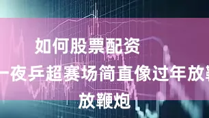 如何股票配资        这一夜乒超赛场简直像过年放鞭炮