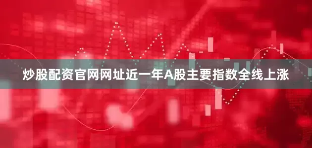 炒股配资官网网址近一年A股主要指数全线上涨