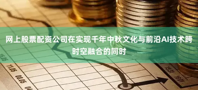网上股票配资公司在实现千年中秋文化与前沿AI技术跨时空融合的同时