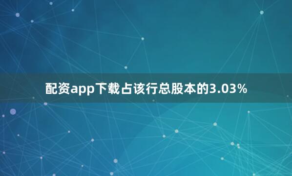 配资app下载占该行总股本的3.03%