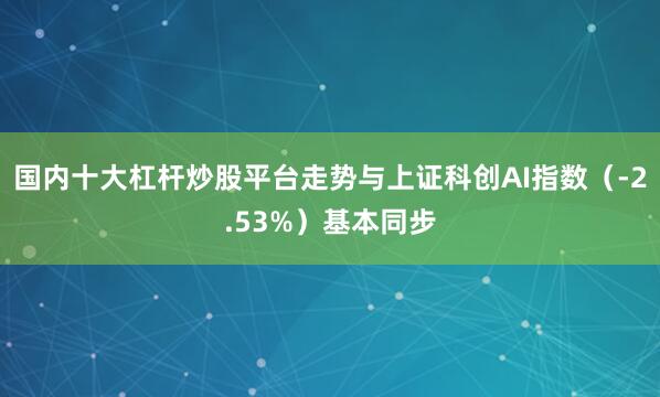 国内十大杠杆炒股平台走势与上证科创AI指数（-2.53%）基本同步