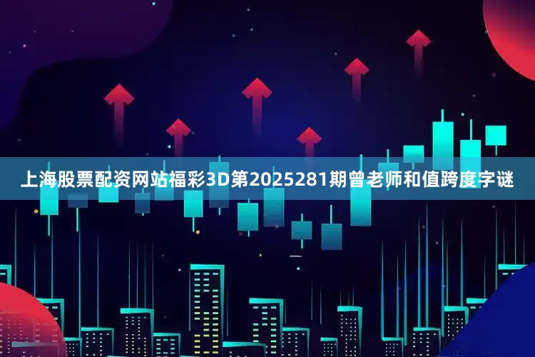 上海股票配资网站福彩3D第2025281期曾老师和值跨度字谜