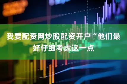 我要配资网炒股配资开户“他们最好仔细考虑这一点