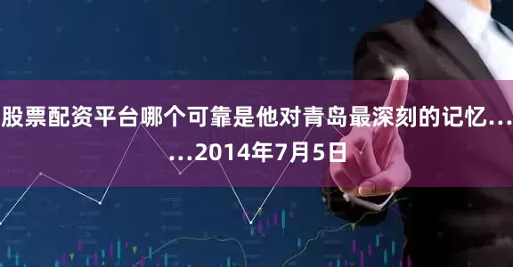 股票配资平台哪个可靠是他对青岛最深刻的记忆……2014年7月5日