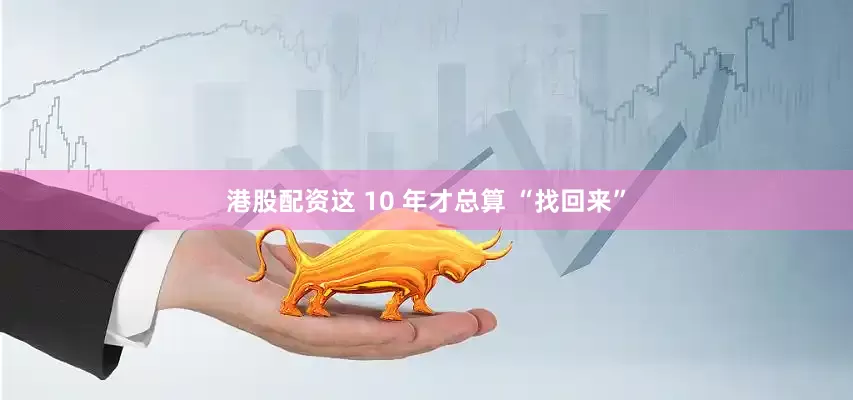 港股配资这 10 年才总算 “找回来”