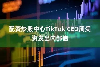 配资炒股中心TikTok CEO周受资发出内部信