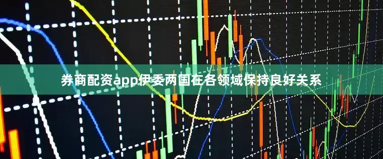 券商配资app伊委两国在各领域保持良好关系