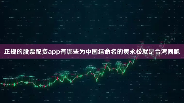 正规的股票配资app有哪些为中国结命名的黄永松就是台湾同胞