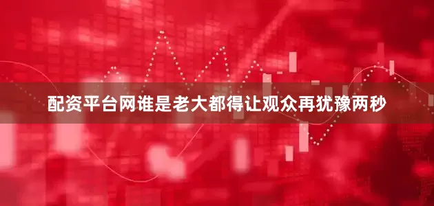 配资平台网谁是老大都得让观众再犹豫两秒