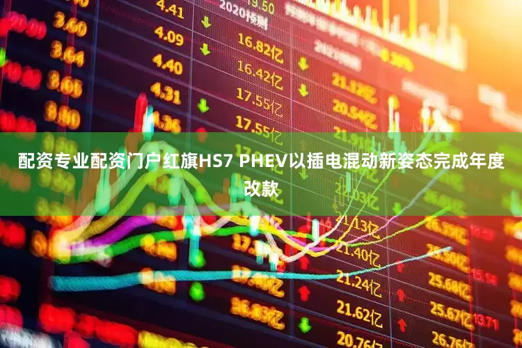 配资专业配资门户红旗HS7 PHEV以插电混动新姿态完成年度改款