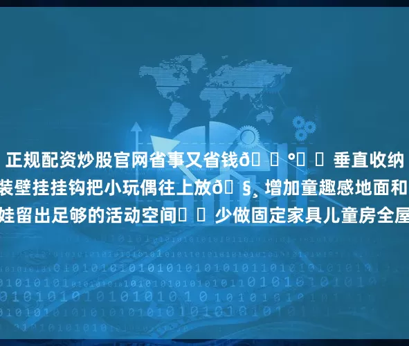 正规配资炒股官网省事又省钱💰	❷垂直收纳+留白💡利用墙面装壁挂挂钩把小玩偶往上放🧸 增加童趣感地面和桌面尽量留白✨给娃留出足够的活动空间	❸少做固定家具儿童房全屋都是活动家具衣柜也买的成品孩子长大以后可以随意更换布局	改造完之后、孩子喜欢得不行其实不用花很多钱选对安全又实用的物件再用温柔的色调营造氛围就能给娃一个有温度的小天地～💖