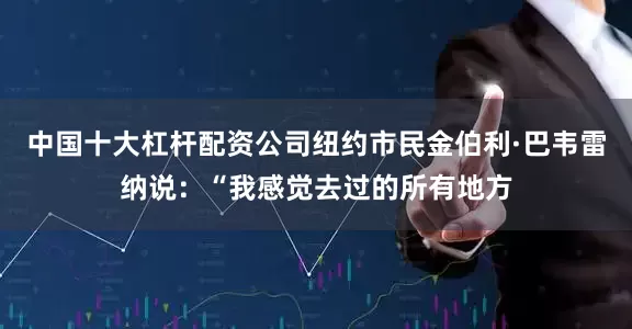中国十大杠杆配资公司纽约市民金伯利·巴韦雷纳说：“我感觉去过的所有地方