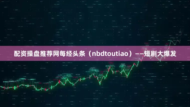 配资操盘推荐网每经头条（nbdtoutiao）——短剧大爆发