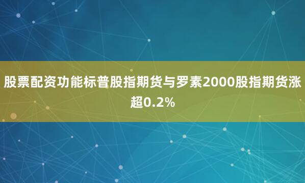 股票配资功能标普股指期货与罗素2000股指期货涨超0.2%