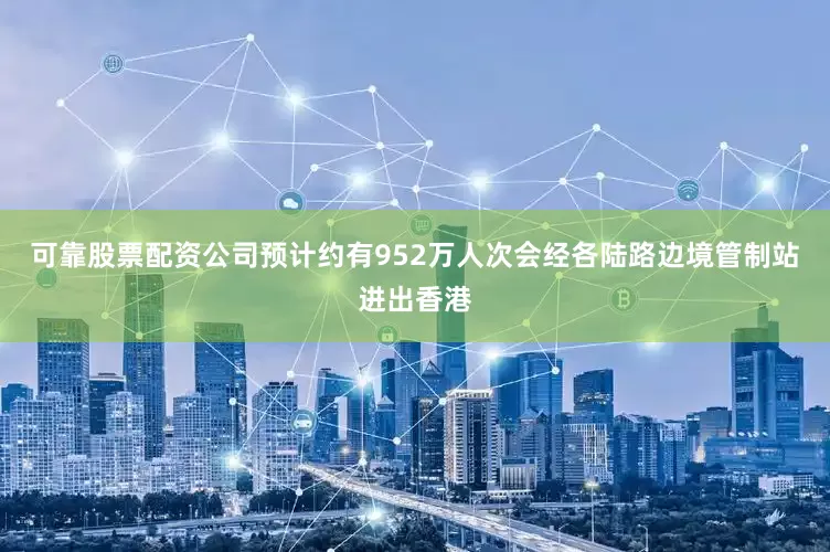 可靠股票配资公司预计约有952万人次会经各陆路边境管制站进出香港