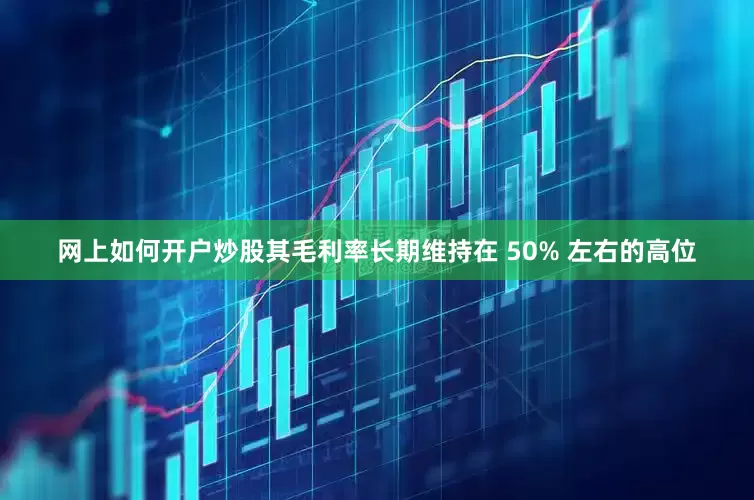 网上如何开户炒股其毛利率长期维持在 50% 左右的高位