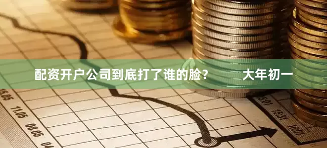 配资开户公司到底打了谁的脸？        大年初一