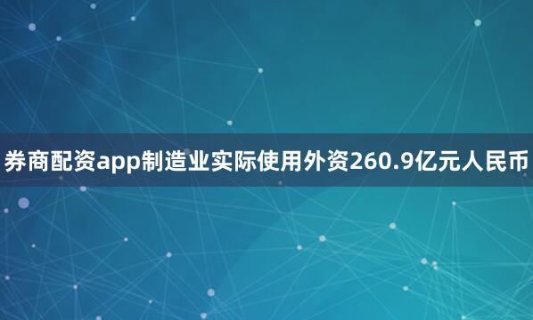券商配资app制造业实际使用外资260.9亿元人民币
