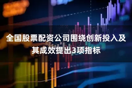 全国股票配资公司围绕创新投入及其成效提出3项指标