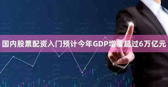 国内股票配资入门预计今年GDP增量超过6万亿元
