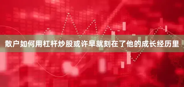 散户如何用杠杆炒股或许早就刻在了他的成长经历里
